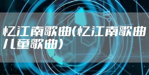 忆江南歌曲（忆江南歌曲儿童歌曲）