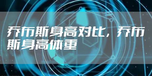 乔布斯身高对比,乔布斯身高体重