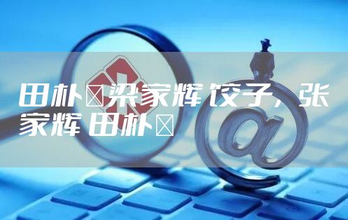 田朴珺梁家辉 饺子，张家辉 田朴珺