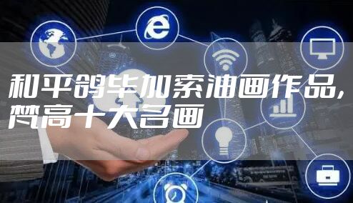 和平鸽毕加索油画作品，梵高十大名画