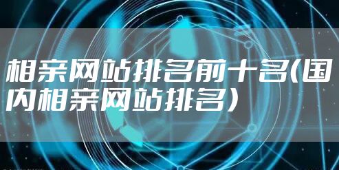 相亲网站排名前十名（国内相亲网站排名）