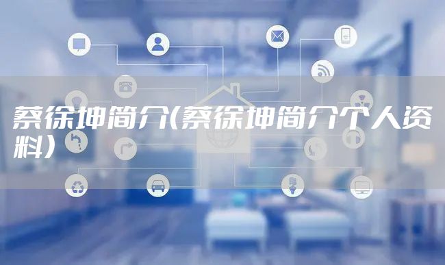 蔡徐坤简介（蔡徐坤简介个人资料）