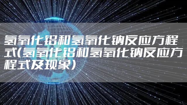 氢氧化铝和氢氧化钠反应方程式（氢氧化铝和氢氧化钠反应方程式及现象）