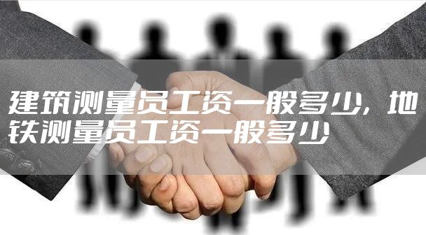 建筑测量员工资一般多少,地铁测量员工资一般多少