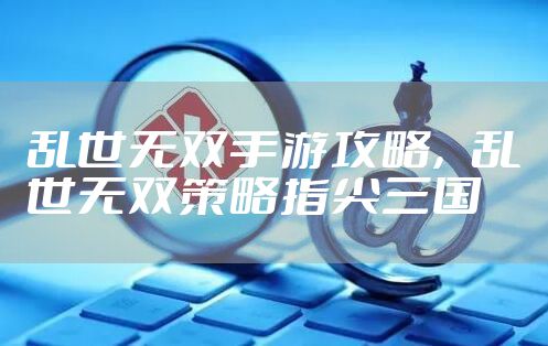 乱世无双手游攻略，乱世无双策略指尖三国