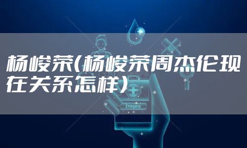 杨峻荣（杨峻荣周杰伦现在关系怎样）