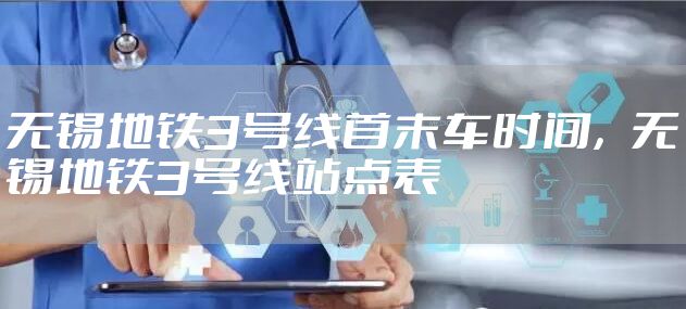 无锡地铁3号线首末车时间，无锡地铁3号线站点表