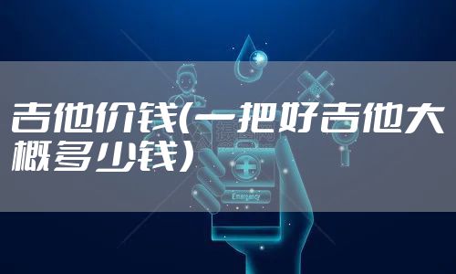 吉他价钱（一把好吉他大概多少钱）