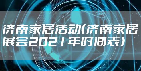 济南家居活动（济南家居展会2021年时间表）