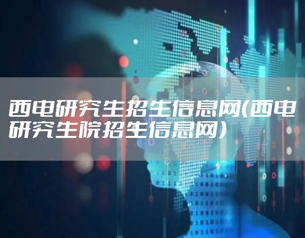 西电研究生招生信息网（西电研究生院招生信息网）