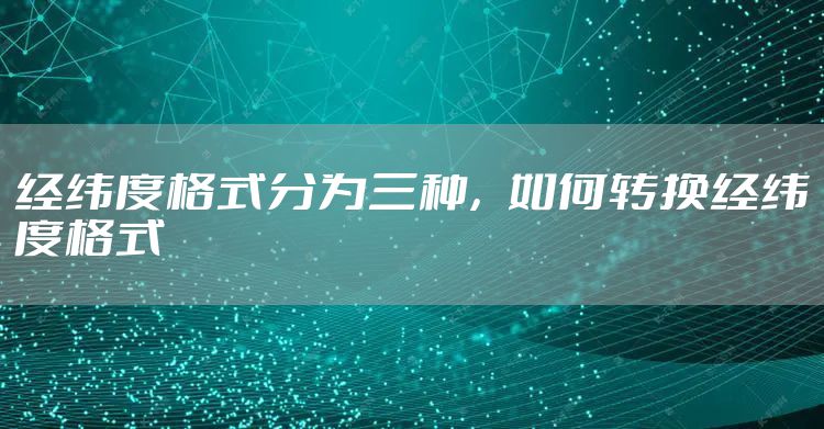 经纬度格式分为三种,如何转换经纬度格式