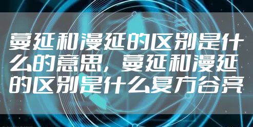 蔓延和漫延的区别是什么的意思，蔓延和漫延的区别是什么复方谷亮
