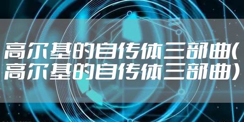 高尔基的自传体三部曲(高尔基的自传体三部曲)