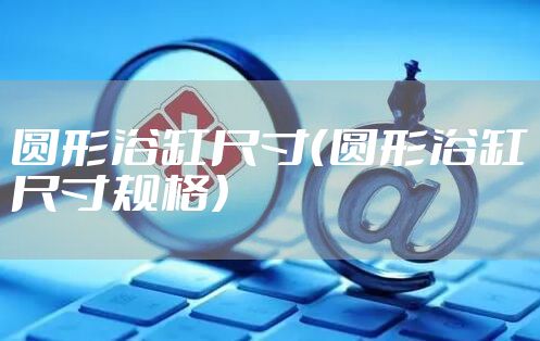 圆形浴缸尺寸（圆形浴缸尺寸规格）