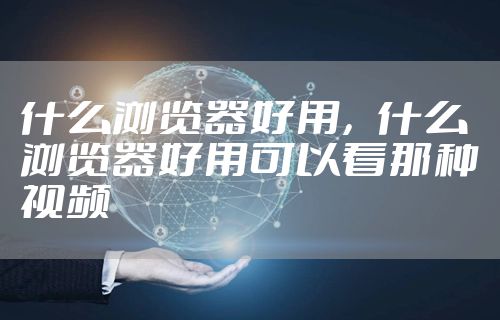 什么浏览器好用,什么浏览器好用可以看那种视频