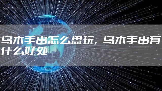 乌木手串怎么盘玩，乌木手串有什么好处