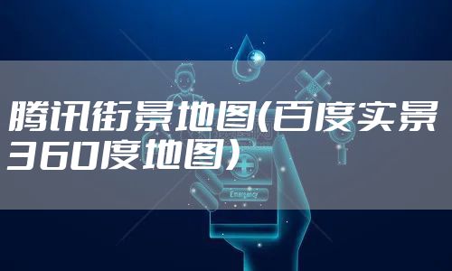 腾讯街景地图(百度实景360度地图)