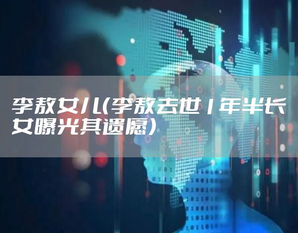 李敖女儿（李敖去世1年半长女曝光其遗愿）