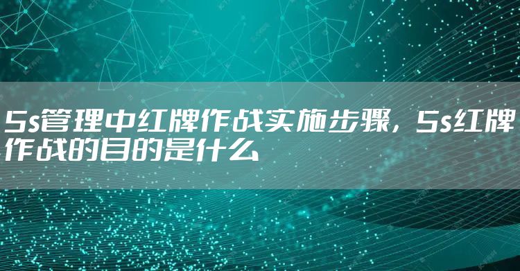 5s管理中红牌作战实施步骤，5s红牌作战的目的是什么