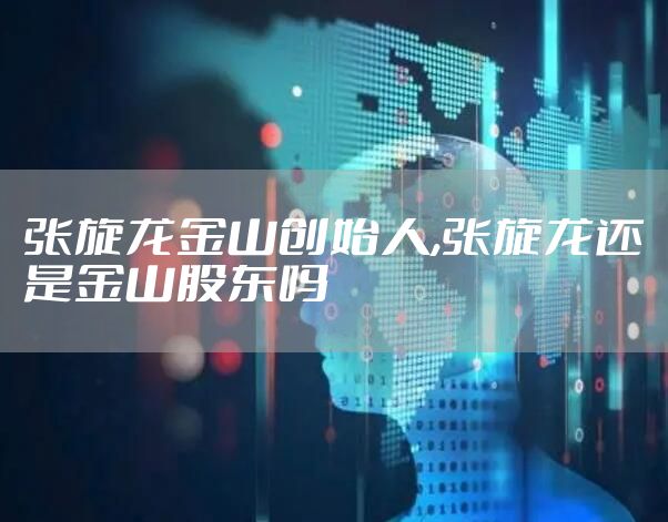 张旋龙金山创始人,张旋龙还是金山股东吗