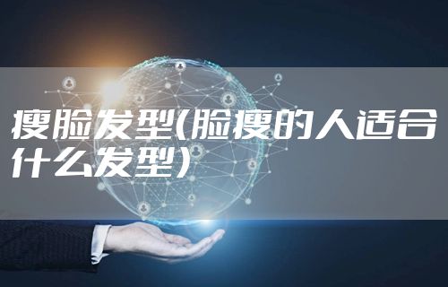 瘦脸发型（脸瘦的人适合什么发型）