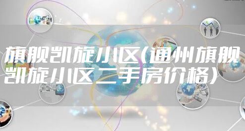 旗舰凯旋小区（通州旗舰凯旋小区二手房价格）