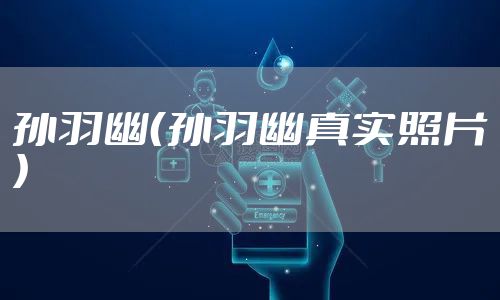 孙羽幽（孙羽幽真实照片）