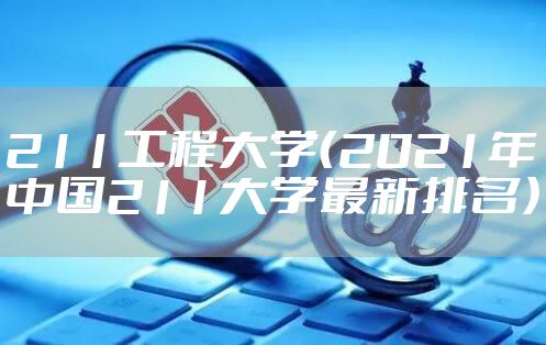 211工程大学(2021年中国211大学最新排名)