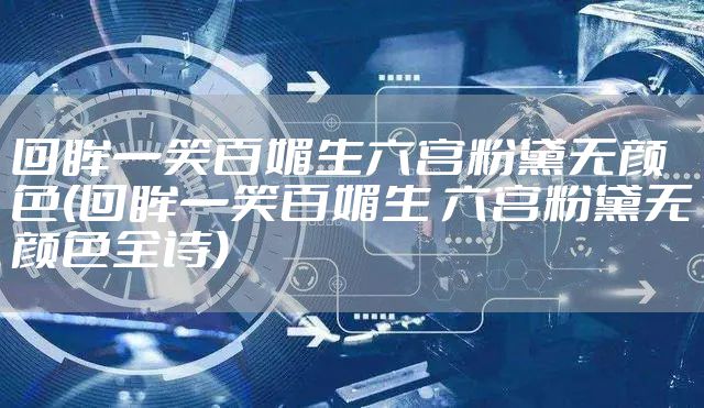 回眸一笑百媚生六宫粉黛无颜色(回眸一笑百媚生 六宫粉黛无颜色全诗)