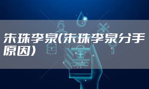 朱珠李泉（朱珠李泉分手原因）