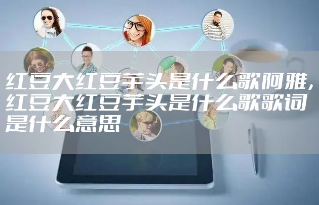 红豆大红豆芋头是什么歌阿雅，红豆大红豆芋头是什么歌歌词是什么意思