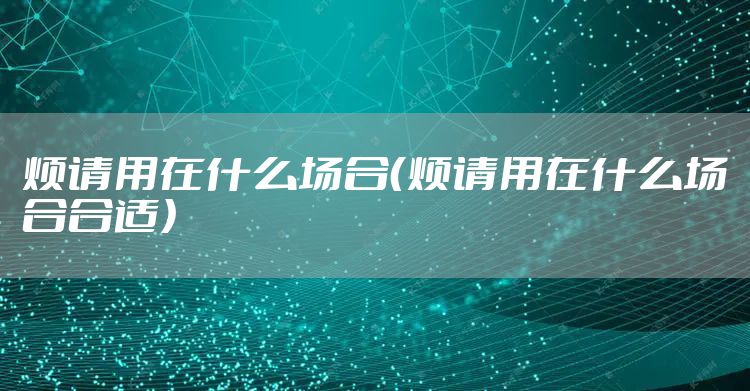 烦请用在什么场合（烦请用在什么场合合适）