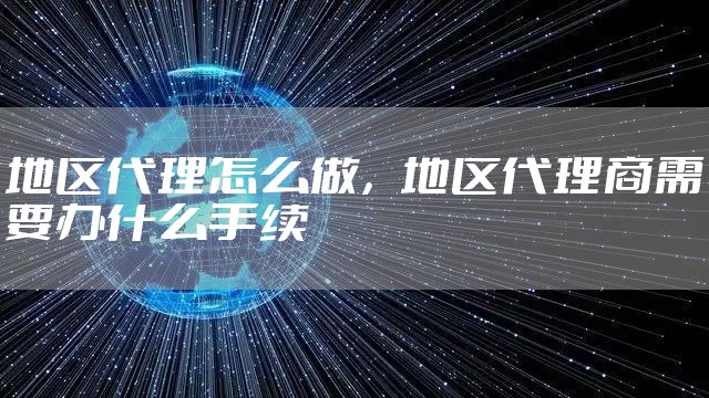 地区代理怎么做,地区代理商需要办什么手续