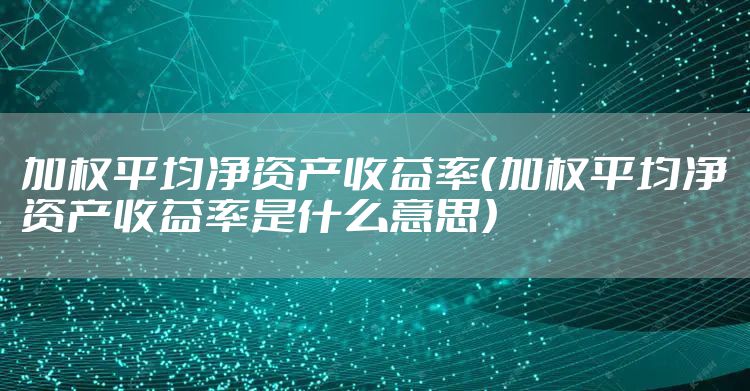 加权平均净资产收益率（加权平均净资产收益率是什么意思）