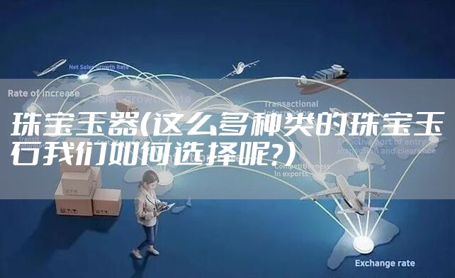 珠宝玉器（这么多种类的珠宝玉石我们如何选择呢？）