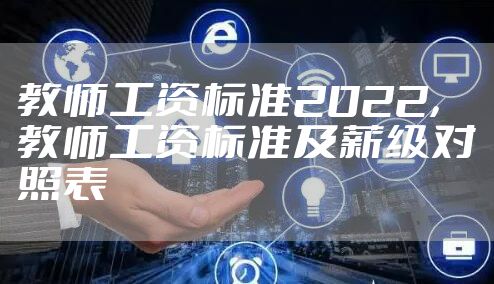教师工资标准2022，教师工资标准及薪级对照表
