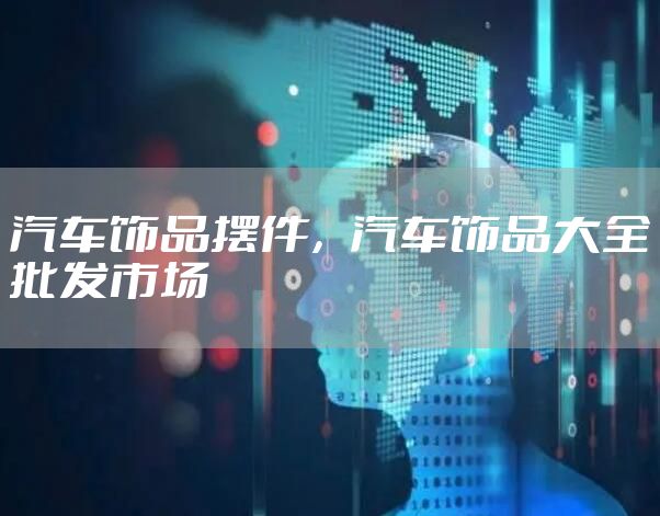 汽车饰品摆件，汽车饰品大全批发市场