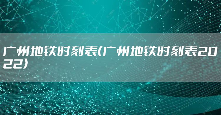 广州地铁时刻表（广州地铁时刻表2022）