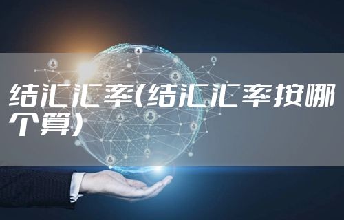 结汇汇率（结汇汇率按哪个算）