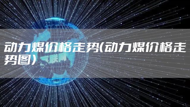 动力煤价格走势（动力煤价格走势图）