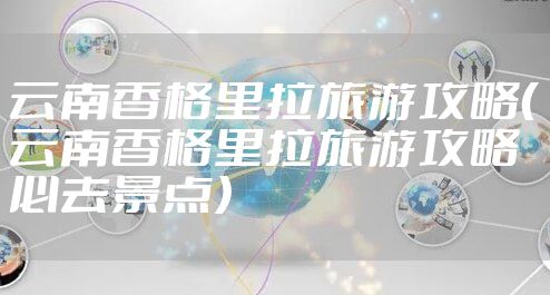 云南香格里拉旅游攻略（云南香格里拉旅游攻略必去景点）