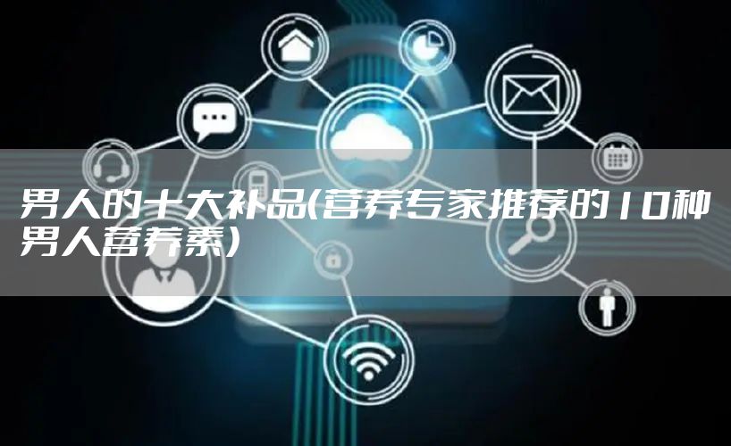 男人的十大补品（营养专家推荐的10种男人营养素）