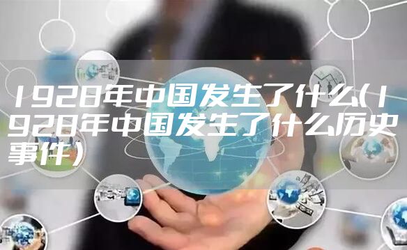 1928年中国发生了什么(1928年中国发生了什么历史事件)