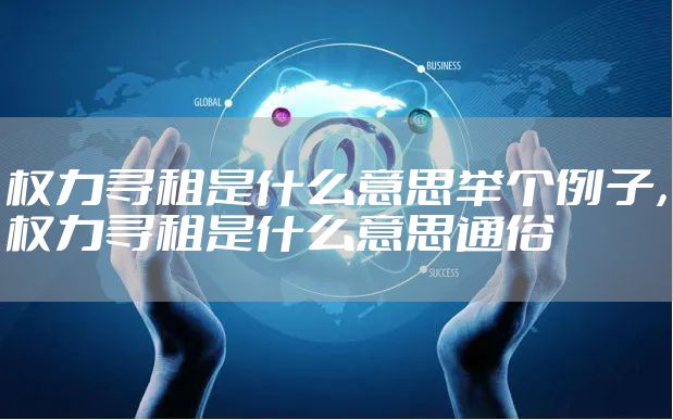 权力寻租是什么意思举个例子，权力寻租是什么意思通俗