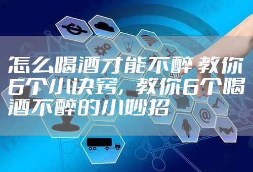 怎么喝酒才能不醉 教你6个小诀窍，教你6个喝酒不醉的小妙招