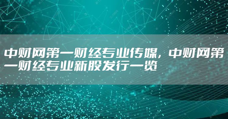 中财网第一财经专业传媒,中财网第一财经专业新股发行一览