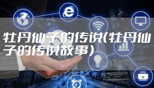 牡丹仙子的传说(牡丹仙子的传说故事)