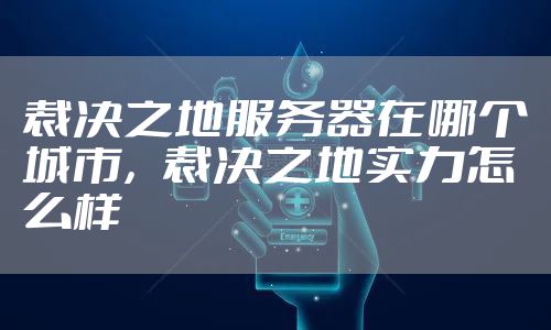 裁决之地服务器在哪个城市，裁决之地实力怎么样