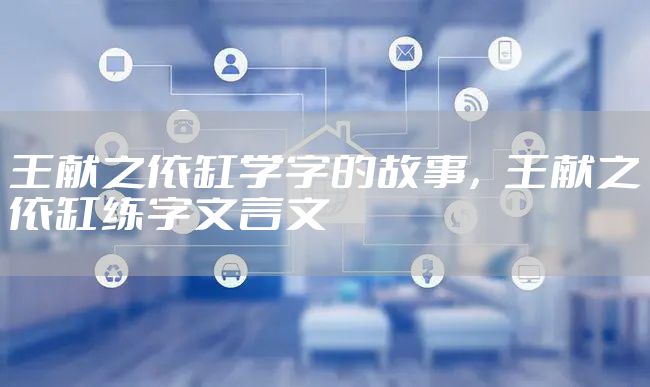 王献之依缸学字的故事，王献之依缸练字文言文