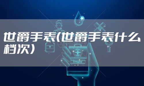 世爵手表（世爵手表什么档次）